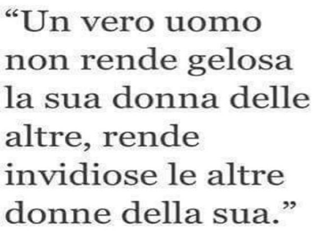 Un vero uomo non rende gelosa la sua donna delle altre, rende invidiose le altre donne della sua.