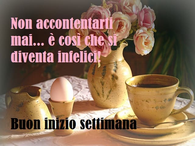 Non accontentarti mai... è così che si diventa infelici! Buon inizio settimana