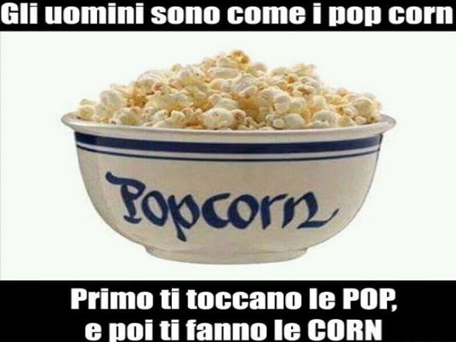 Gli uomini sono come i popcorn: prima ti toccano le "pop" e poi ti fanno le "corn".
