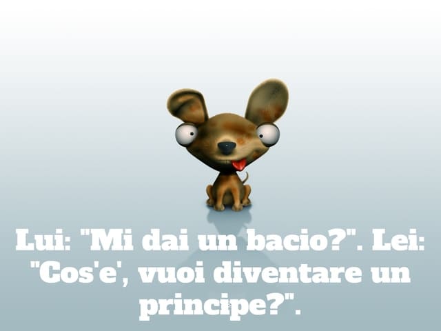 Lui: "Mi dai un bacio?". Lei: "Cos'è, vuoi diventare un principe?".