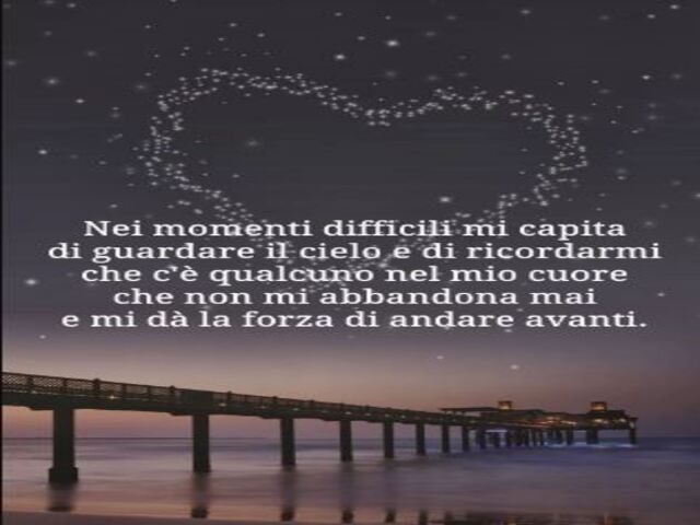 Nei momenti difficili mi capita di guardare il cielo e di ricordarmi che c'è qualcuno nel mio cuore che non mi abbandona mai e mi dà la forza di andare avanti.