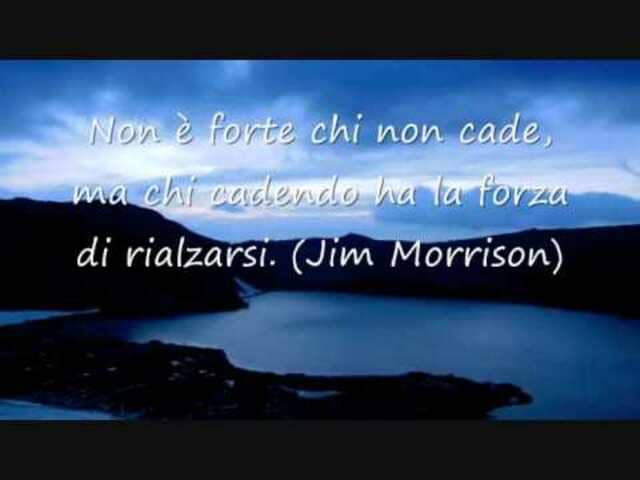 Non è forte chi non cade, ma chi cadendo ha la forza di rialzarsi.(Jim Morrison)