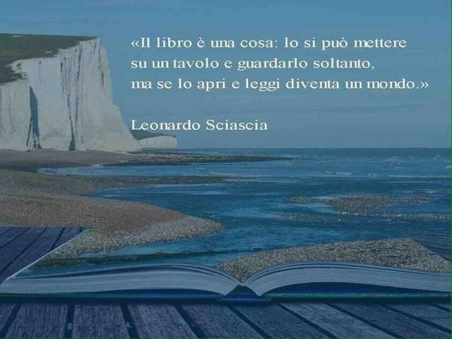 Il libro è una cosa: lo si può mettere su un tavolo e guardarlo soltanto, ma se lo apri e leggi diventa un mondo.(Leonardo Sciascia)
