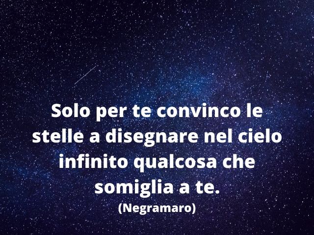 Solo per te convinco le stelle a disegnare nel cielo infinito qualcosa che somiglia a te.(Negramaro)