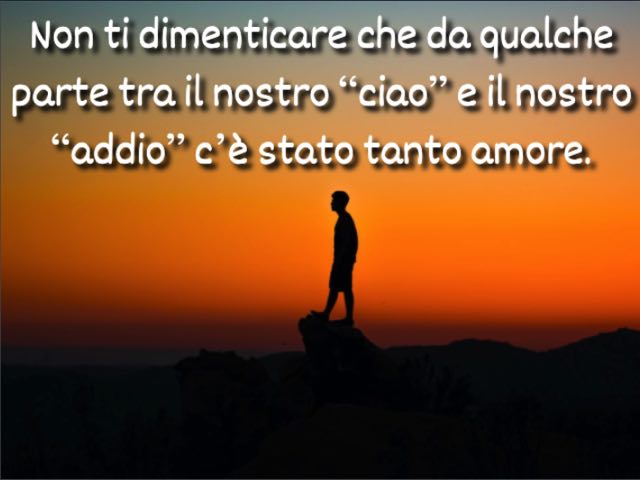 Non ti dimenticare che da qualche parte tra il nostro “ciao” e il nostro “addio” c’è stato tanto amore.