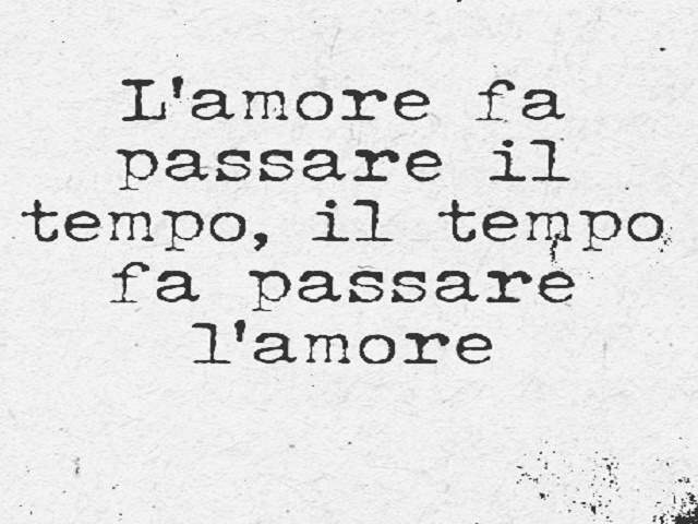 L'amore fa passare il tempo, il tempo fa passare l'amore.