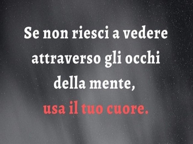 Se non riesci a vedere attraverso gli occhi della mente, usa il tuo cuore.