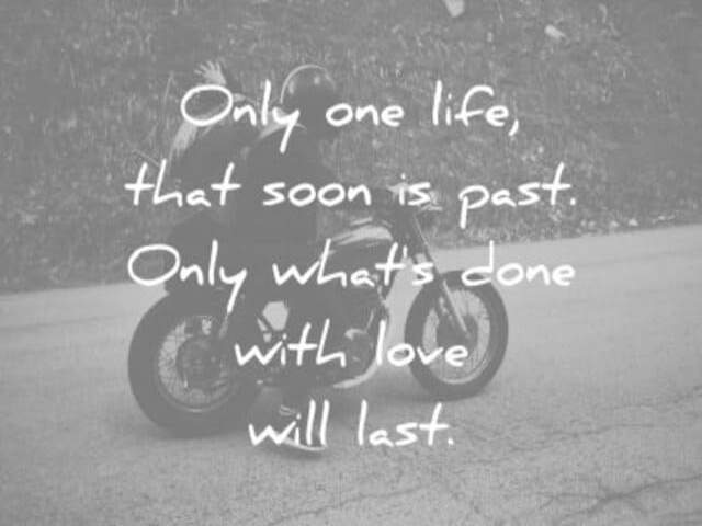 Only one life, that soon is past. Only what's done with love will last.(Solo una vita che presto passerà. Solo ciò che è fatto con amore durerà).