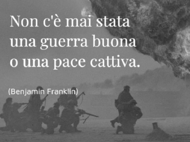 Non c'è mai stata una guerra buona o una pace cattiva.(Benjamin Franklin)
