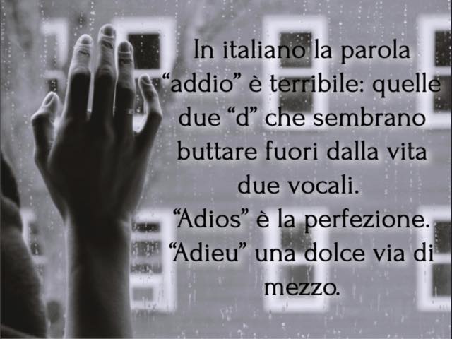 In italiano la parola “addio” è terribile: quelle due “d” che sembrano buttare fuori dalla vita due vocali. “Adios” è la perfezione. “Adieu” una dolce via di mezzo.