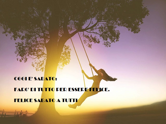 Oggi è sabato: farò di tutto per essere felice. Felice sabato a tutti.