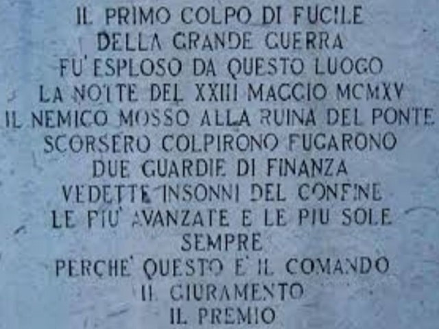 Il primo colpo di fucile della grande guerra fu esploso da questo luogo la notte del 23 maggio 1915. Il nemico mosso alla ruina del ponte scorsero, colpirono, fugarono due guardie di finanza, vedette insonni del confine, le più avanzate e le più sole semp