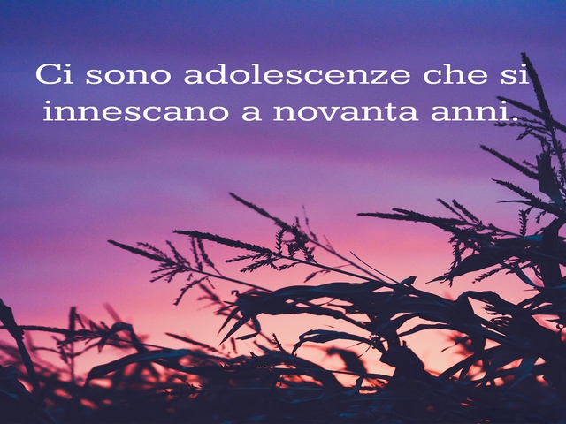 Ci sono adolescenze che si innescano a novanta anni.