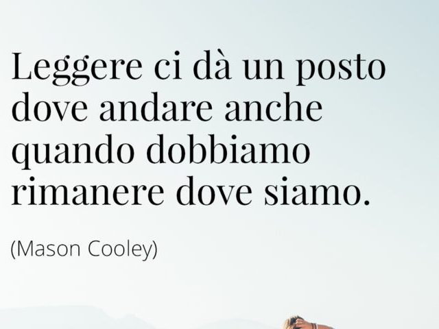 Leggere ci dà un posto dove andare anche quando dobbiamo rimanere dove siamo.(Mason Cooley)
