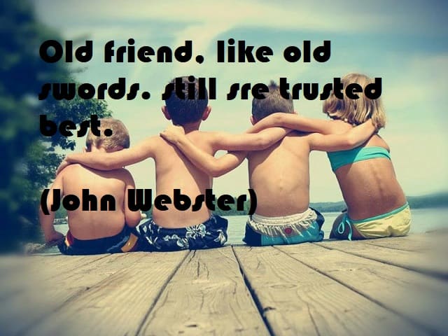 Old friends, like old swords, still are trusted best. (I vecchi amici, come le vecchie spade, sono i più fidati.)(John Webster)