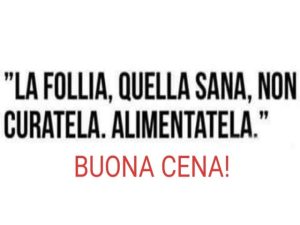 La follia, quella sana, non curatela. Alimentatela.Buona cena!