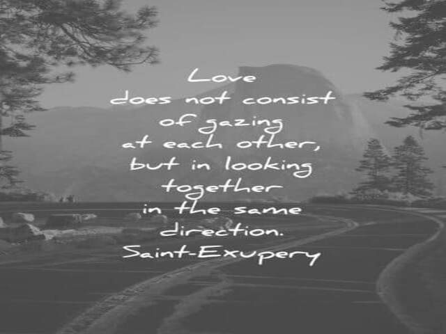 Love does not consist in gazing at each other, but in looking outward together in the same direction.(Amare non è guardarsi l’un l’altro, ma guardare insieme nella stessa direzione).