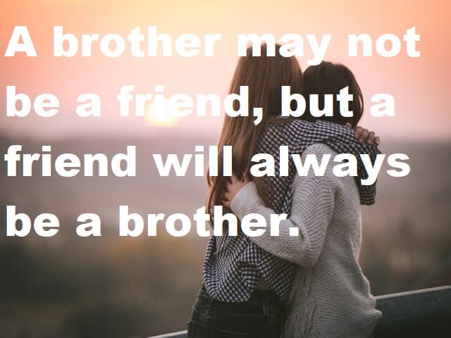 A brother may not be a friend, but a friend will always be a brother. (Un fratello può non essere un amico, ma un amico sarà sempre un fratello.)