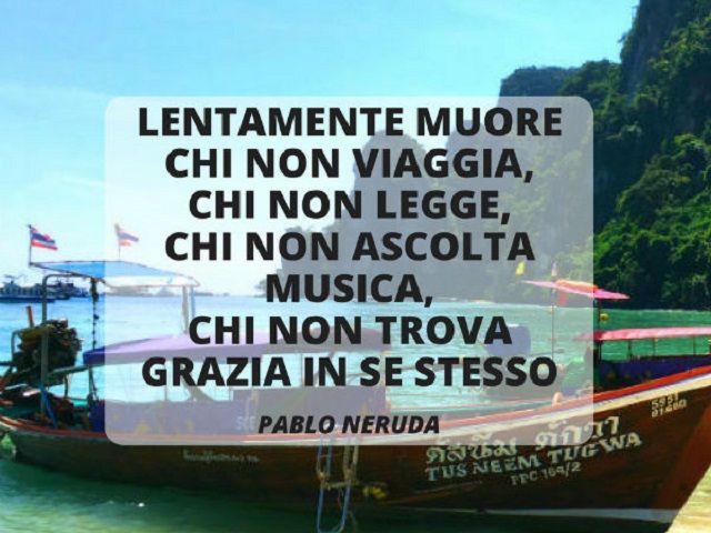 Lentamente muore chi non viaggia, chi non legge, chi non ascolta musica, chi non trova grazie in se stesso. (Pablo Neruda)
