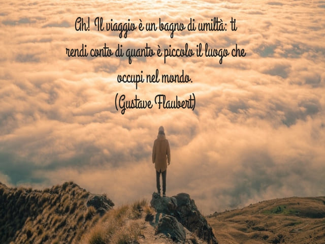 Ah! Il viaggio è un bagno di umiltà: ti rendi conto di quanto è piccolo il luogo che occupi nel mondo.(Gustave Flaubert)