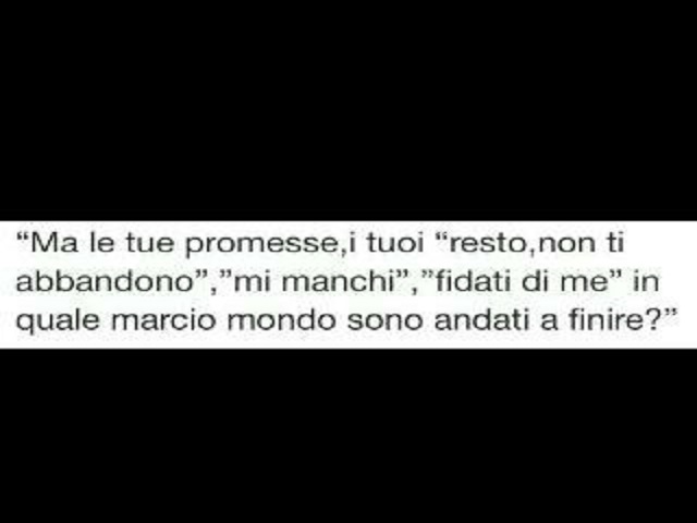 Ma le tue promesse, i tuoi "resto, non ti abbandono", "mi manchi", "fidati di me", in quale marcio mondo sono andati a finire?