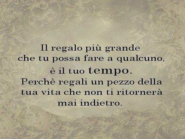 Il regalo più grande che tu possa fare a qualcuno è il tuo tempo. Perché regali un pezzo della tua vita che non ti ritornerà mai indietro.