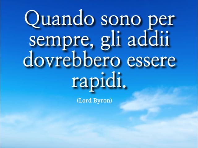 Quando sono per sempre, gli addii dovrebbero essere rapidi. (Lord Byron)