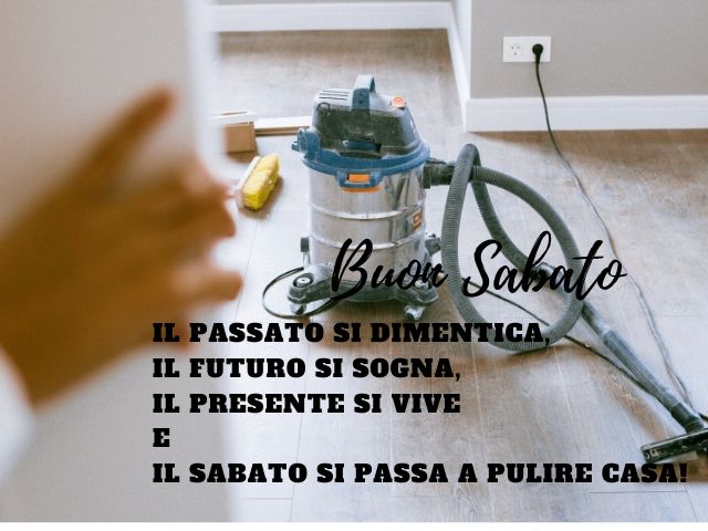 Buon sabato. Il passato si dimentica, il futuro si sogna, il presente si vive e il sabato si passa a pulire casa!