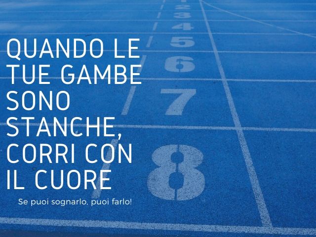 Quando le tue gambe sono stanche, corri con il cuore. Se puoi sognarlo, puoi farlo.