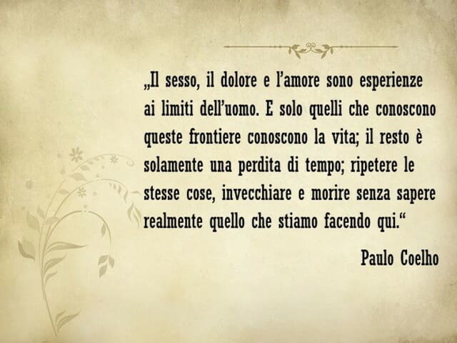 Il sesso, il dolore e l’amore sono esperienze ai limiti dell’uomo. E solo quelli che conoscono queste frontiere conoscono la vita; il resto è solamente una perdita di tempo; ripetere le stesse cose, invecchiare e morire senza sapere realmente quello che s