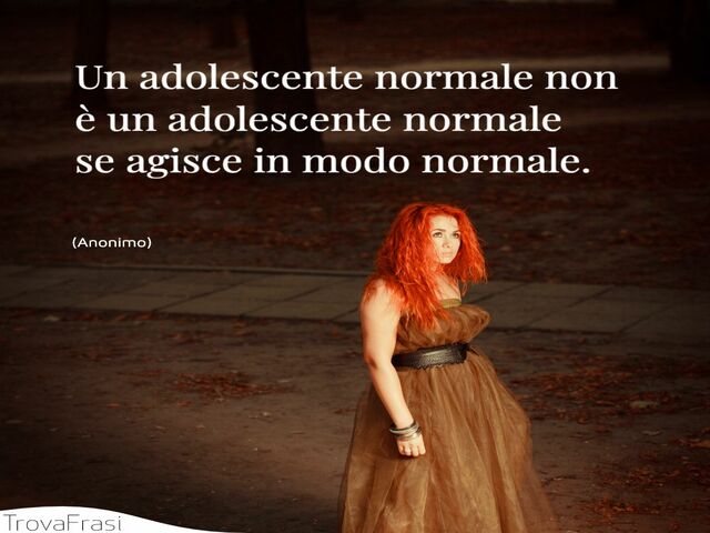 Un adolescente normale non è un adolescente normale se agisce in modo normale.