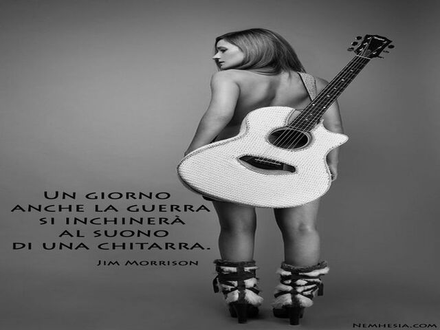 Un giorno anche la guerra si inchinerà al suono di una chitarra. (Jim Morrison)