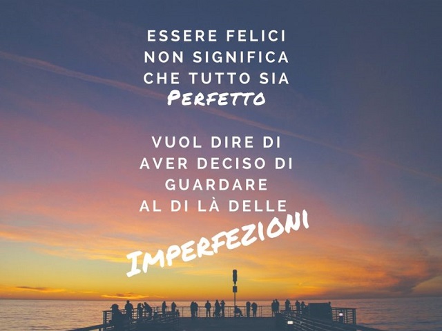 Essere felici non significa che tutto sia perfetto, vuol dire aver deciso di guardare al di là delle imperfezioni.
