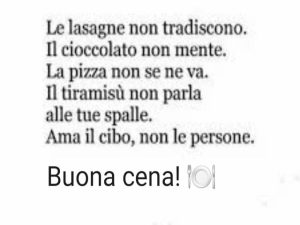 Le lasagne non tradiscono. Il cioccolato non mente. La pizza non se ne va. Il tiramisù non parla alle tue spalle. Ama il cibo, non le persone.Buona cena!