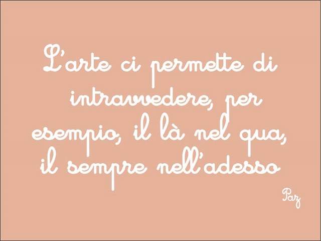 L'arte ci permette di intravedere, per esempio, il là nel qua, il sempre nell'adesso.(Paz)