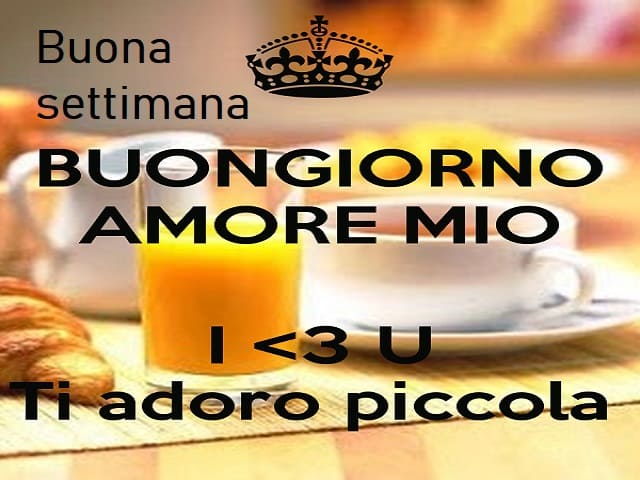 Buona settimana. Buongiorno amore mio. I love you, ti adoro piccola.