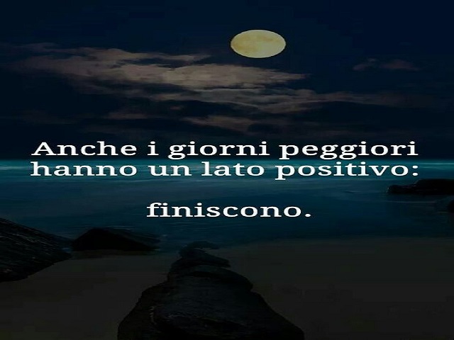 Anche i giorni peggiori hanno un lato positivo: finiscono.