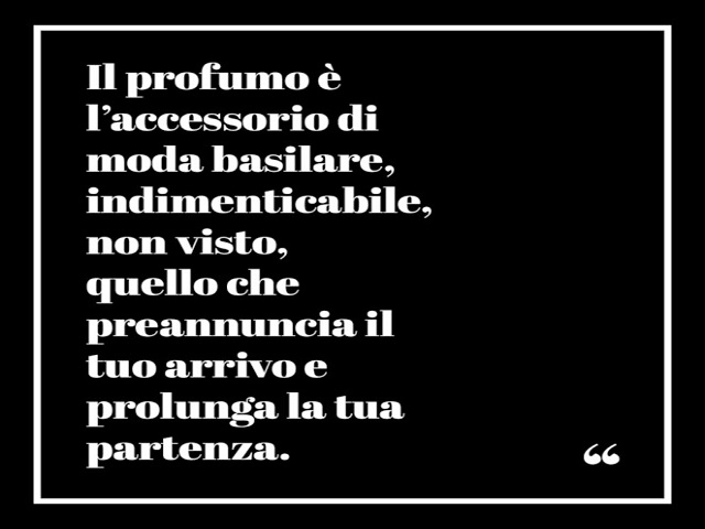 Il profumo è l'accessorio di moda basilare, indimenticabile, non visto, quello che preannuncia il tuo arrivo e prolunga la tua partenza.