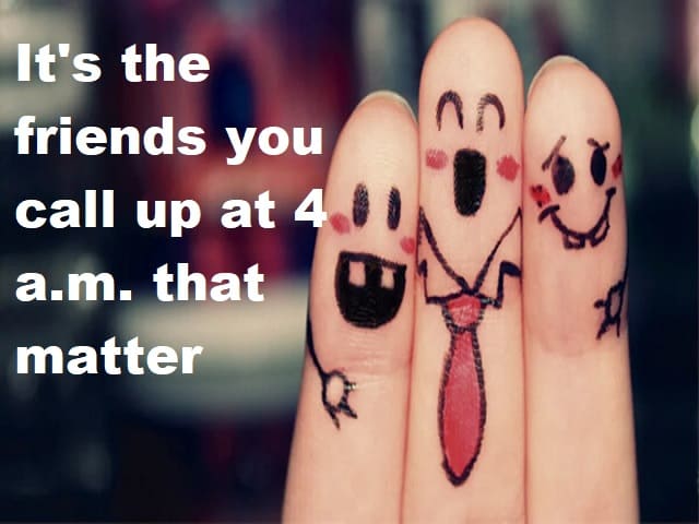 It's the friends you can call up at 4 a.m. that matter. (Gli amici che contano sono quelli che puoi chiamare alle 4 del mattino.)