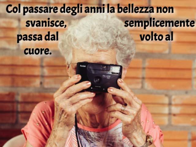 Col passare degli anni la bellezza non svanisce, semplicemente passa dal volto al cuore.