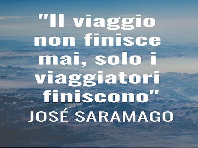 Il viaggio non finisce mai, solo i viaggiatori finiscono. (Josè Saramago)