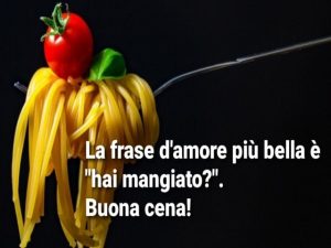 La frase d'amore più bella è "hai mangiato?".Buona cena!