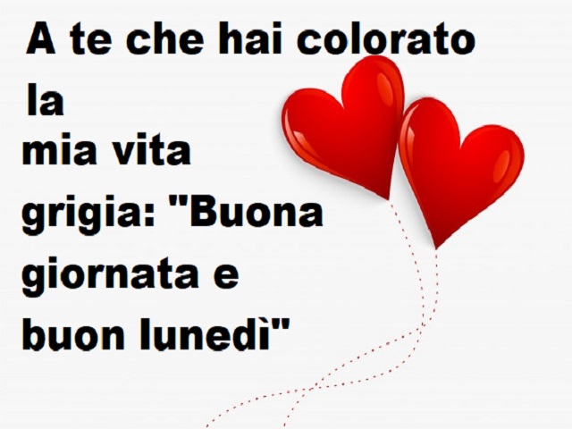 A te che hai colorato la mia vita grigia: "Buona giornata e buon lunedì".