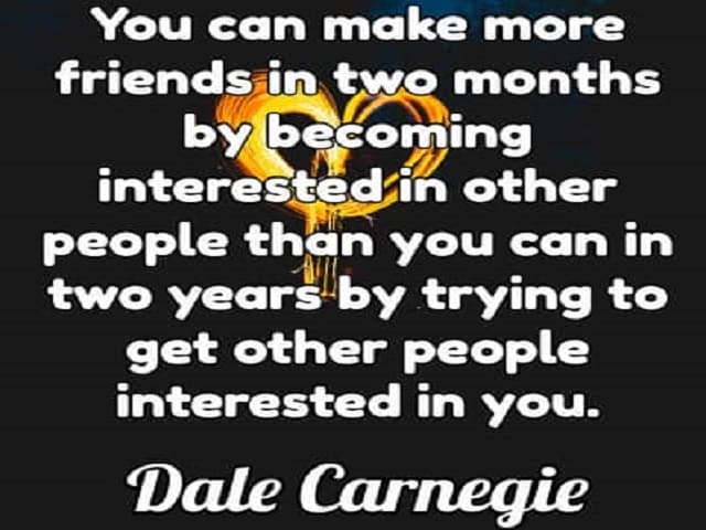 You can make more friend in two months by becoming interested in other people than you can in two years by trying to get other people interested in you. (Puoi fare più amicizia in due mesi, interessandoti delle altre persone di quanto tu possa fare in due