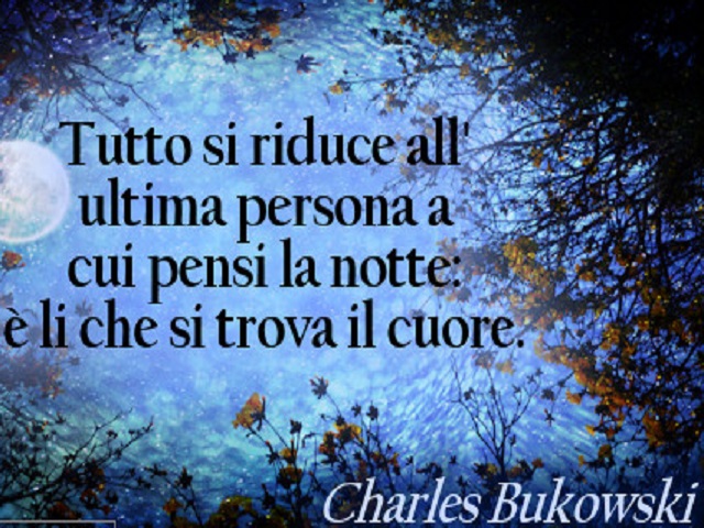 Tutto si riduce all'ultima persona a cui pensi la notte: è lì che si trova il cuore. (Charles Bukowski)