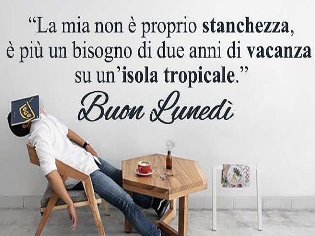 "La mia non è proprio stanchezza, è più bisogno di due anni di vacanza su un'isola tropicale". Buon lunedì.