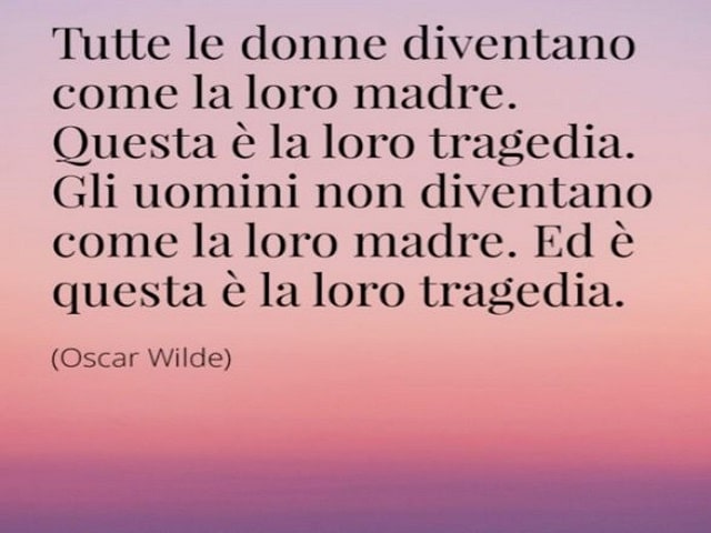 Tutte le donne diventano come la loro madre. Questa è la loro tragedia. Gli uomini non diventano come la loro madre. Ed è questa la loro tragedia.(Oscar Wilde)
