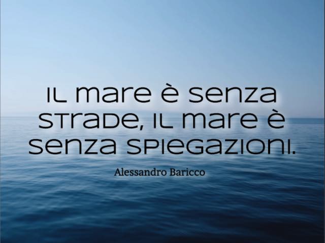 Il mare è senza strade, il mare è senza spiegazioni.(Alessandro Baricco)