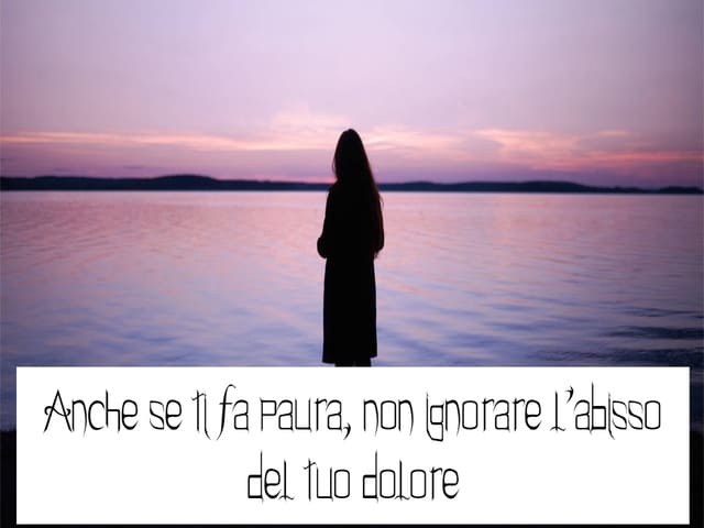Anche se ti fa paura, non ignorare l’abisso del tuo dolore.