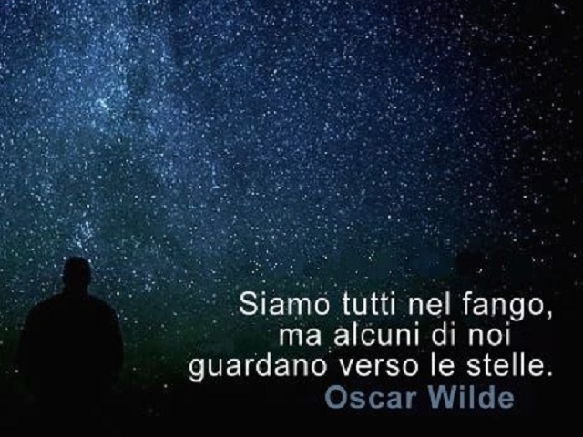 SIamo tutti nel fango, ma alcuni di noi guardano le stelle. (Oscar Wilde)